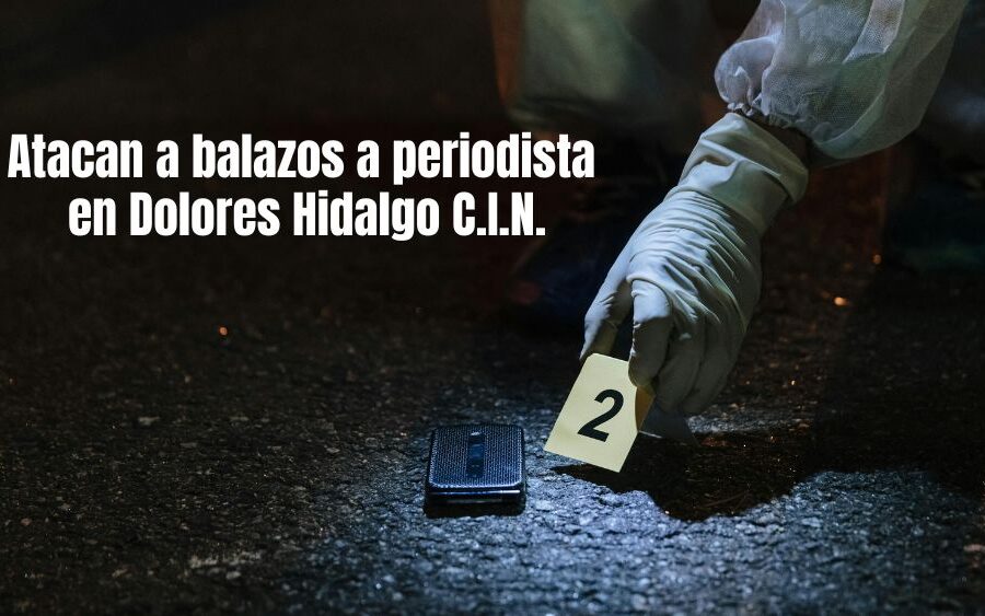 Atentan contra periodista en Dolores Hidalgo; autoridades locales piden silencio para no afectar al gobierno municipal