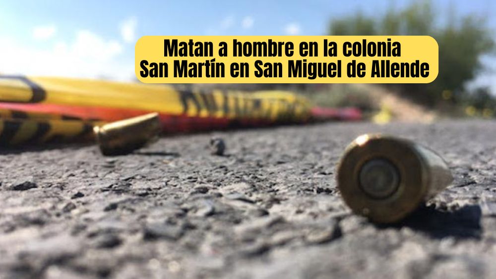 Hombre muere tras ataque a balazos en la colonia San Martín en San Miguel de Allende