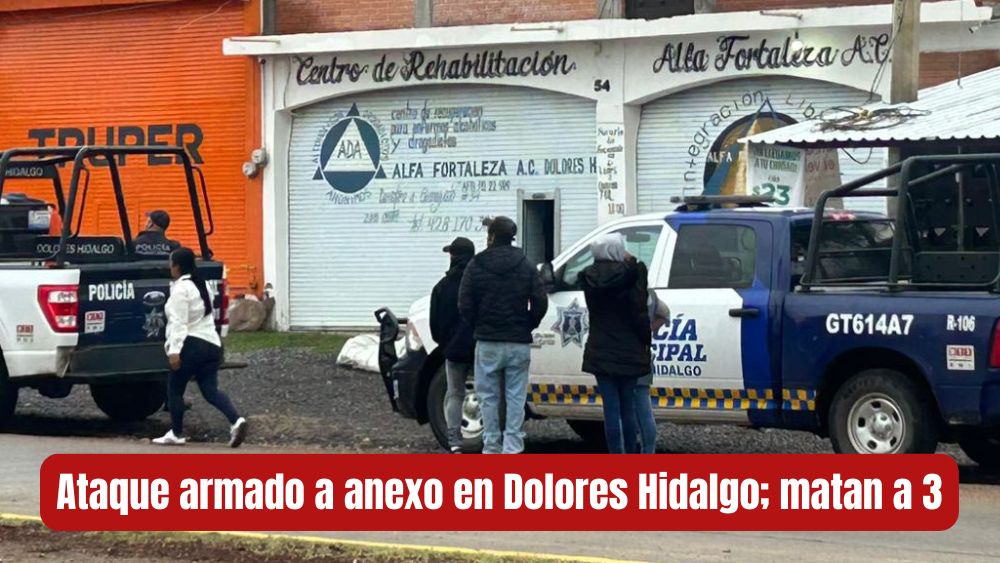 Ataque a anexo de Dolores Hidalgo deja 3 muertos; la violencia en la Cuna de la Independencia anda suelta
