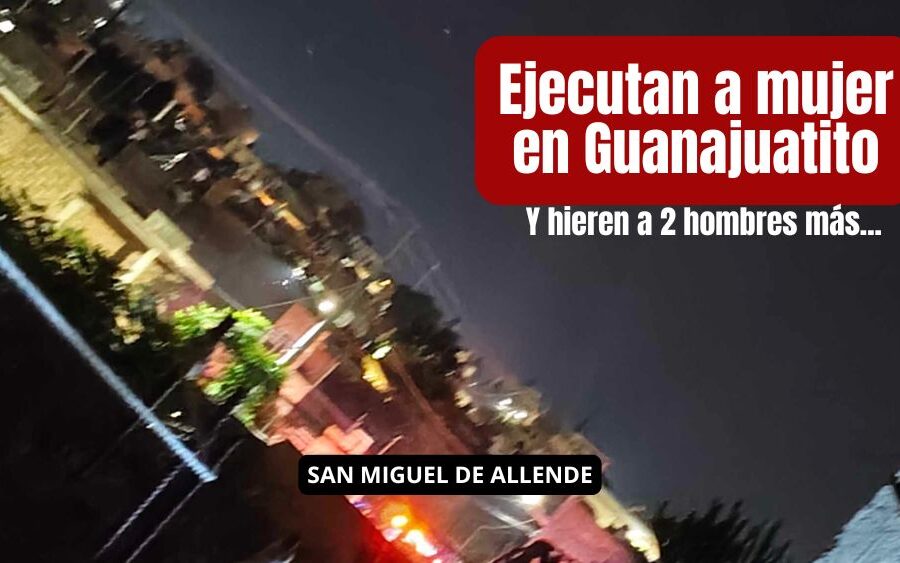 Se rompe la calma en San Miguel de Allende: anoche ejecutan a balazos a mujer en Guanajuatito y 2 hombres heridos